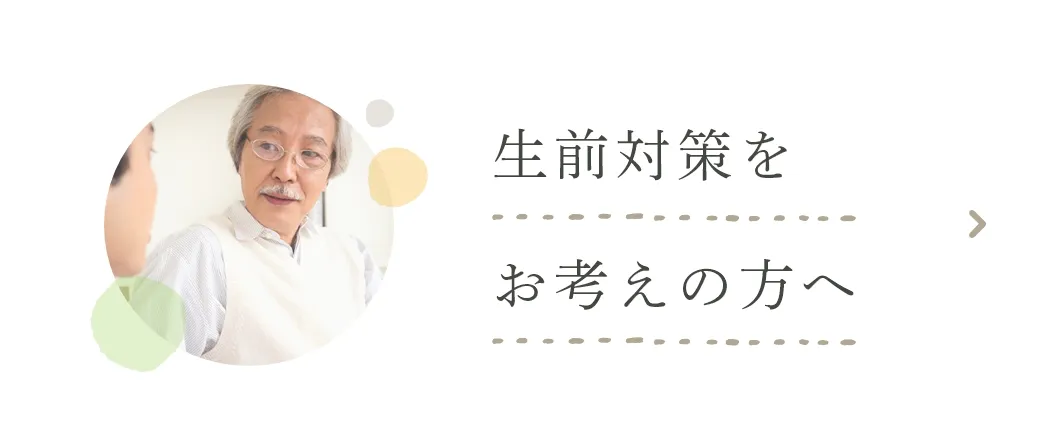 生前対策を お考えの方へ